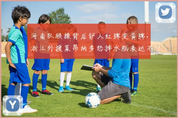 河南队顾操背后铲人红牌变黄牌,浙江外援莱昂纳多怒摔水瓶表达不满