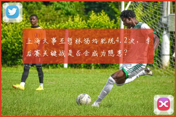 上海久事王哲林场均犯规4.2次，季后赛关键战是否会成为隐患？