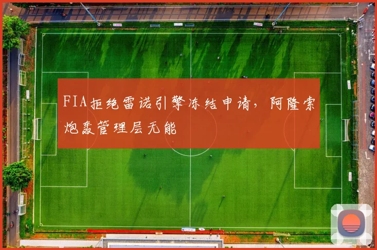 FIA拒绝雷诺引擎冻结申请,阿隆索炮轰管理层无能