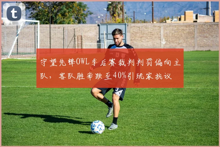 守望先锋OWL季后赛裁判判罚偏向主队，客队胜率跌至40%引玩家抗议