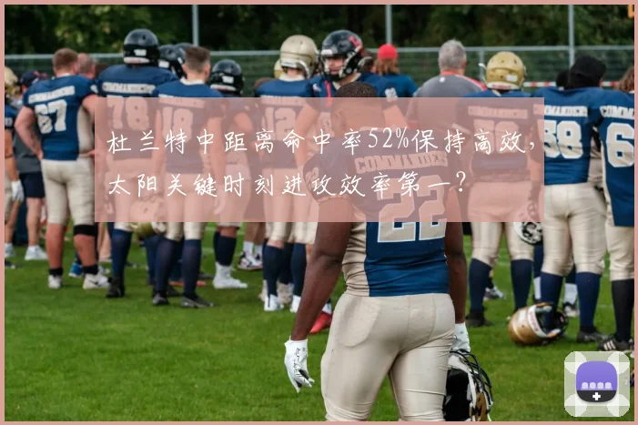 杜兰特中距离命中率52%保持高效,太阳关键时刻进攻效率第一?