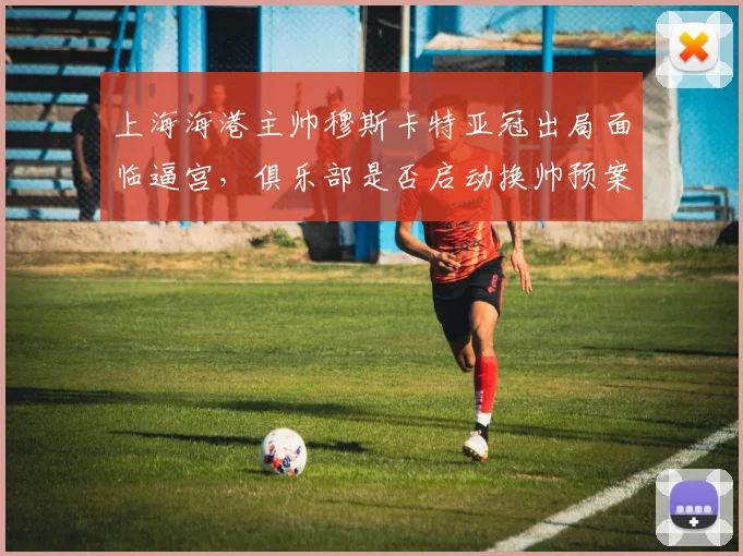 上海海港主帅穆斯卡特亚冠出局面临逼宫，俱乐部是否启动换帅预案？