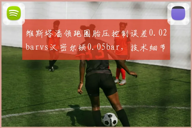 维斯塔潘领跑圈胎压控制误差0.02barvs汉密尔顿0.05bar，技术细节决定统治力