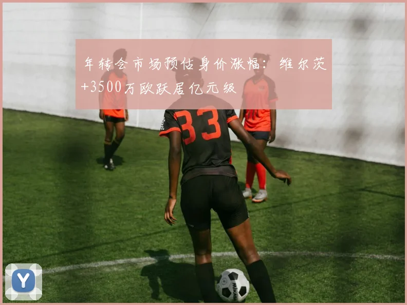 年转会市场预估身价涨幅:维尔茨+3500万欧跃居亿元级