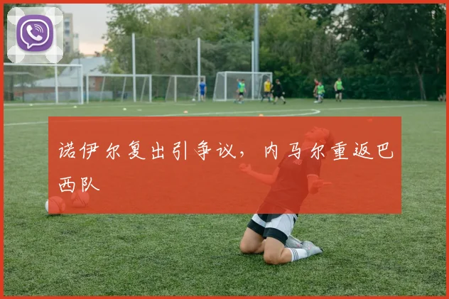 诺伊尔复出引争议，内马尔重返巴西队