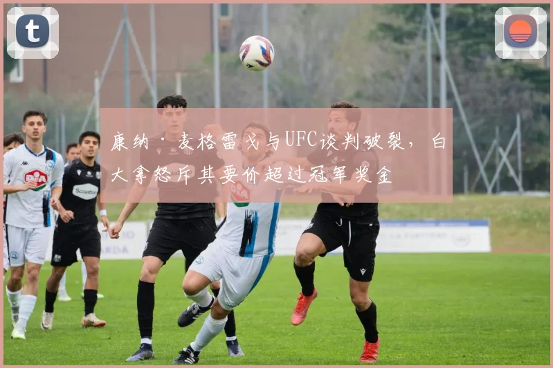 康纳·麦格雷戈与UFC谈判破裂，白大拿怒斥其要价超过冠军奖金
