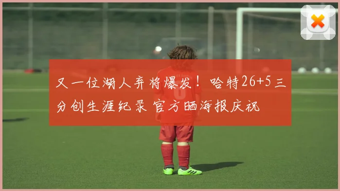 又一位湖人弃将爆发！哈特26+5三分创生涯纪录 官方晒海报庆祝
