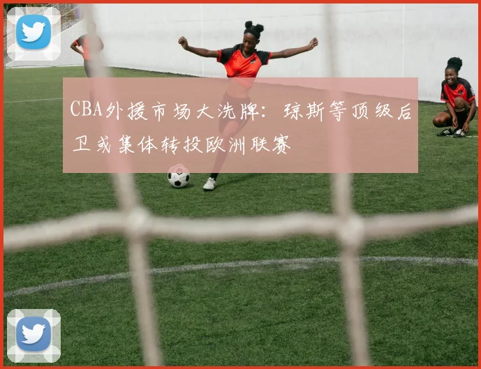 CBA外援市场大洗牌：琼斯等顶级后卫或集体转投欧洲联赛